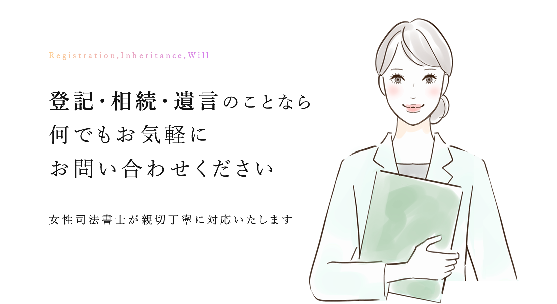 Registration,Inheritance,Will　登記・相続・遺言のことなら何でもお気軽にお問い合わせください　女性司法書士が親切丁寧に対応いたします